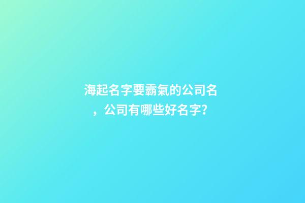 海起名字要霸氣的公司名，公司有哪些好名字？-第1張-公司起名-玄機(jī)派